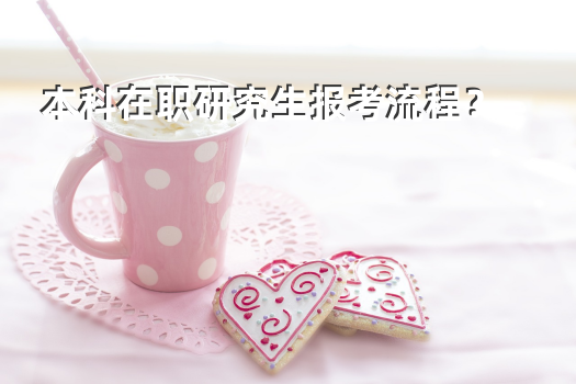 本科在职研究生报考流程？成人本科报在职双证研究生难吗？
