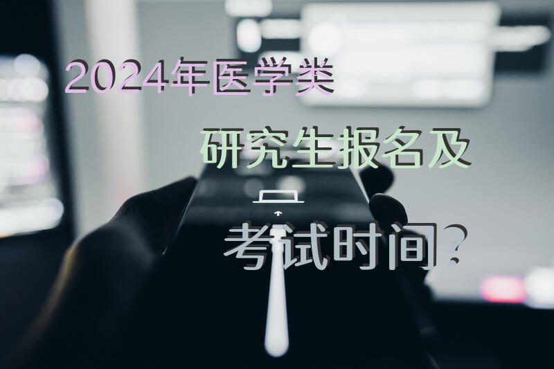 2024年医学类研究生报名及考试时间？