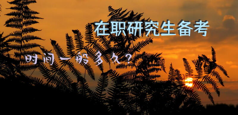 在职研究生备考时间一般多久？