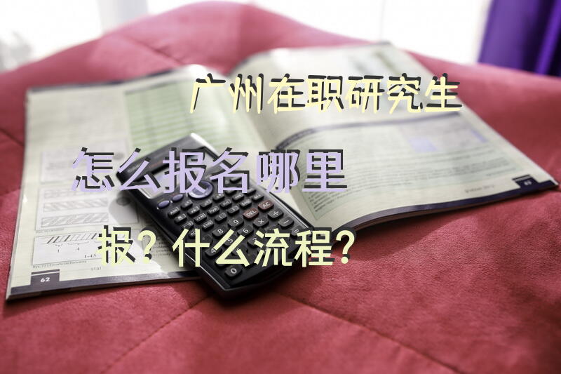 广州在职研究生怎么报名哪里报？什么流程？